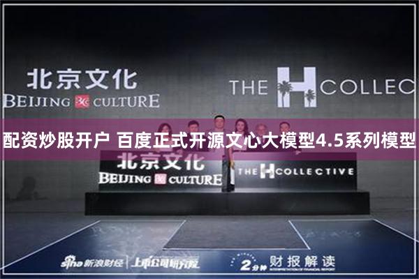 配资炒股开户 百度正式开源文心大模型4.5系列模型