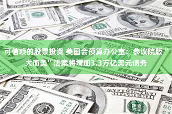 可信赖的股票投资 美国会预算办公室：参议院版“大而美”法案将增加3.3万亿美元债务