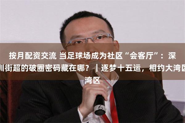 按月配资交流 当足球场成为社区“会客厅”：深圳街超的破圈密码藏在哪？｜逐梦十五运，相约大湾区
