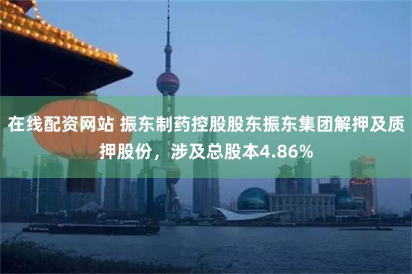 在线配资网站 振东制药控股股东振东集团解押及质押股份，涉及总股本4.86%