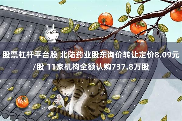 股票杠杆平台股 北陆药业股东询价转让定价8.09元/股 11家机构全额认购737.8万股