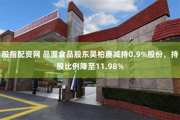 股指配资网 品渥食品股东吴柏赓减持0.9%股份，持股比例降至11.98%