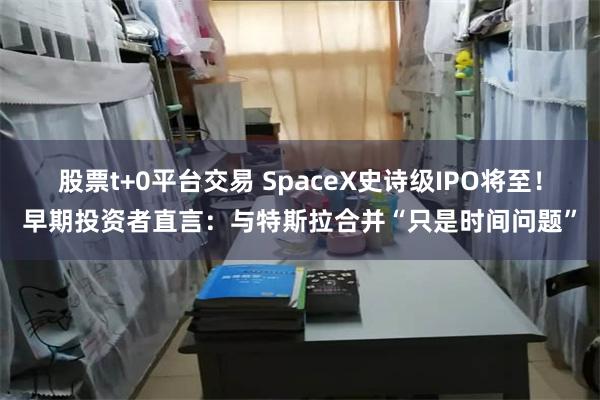 股票t+0平台交易 SpaceX史诗级IPO将至！早期投资者直言：与特斯拉合并“只是时间问题”