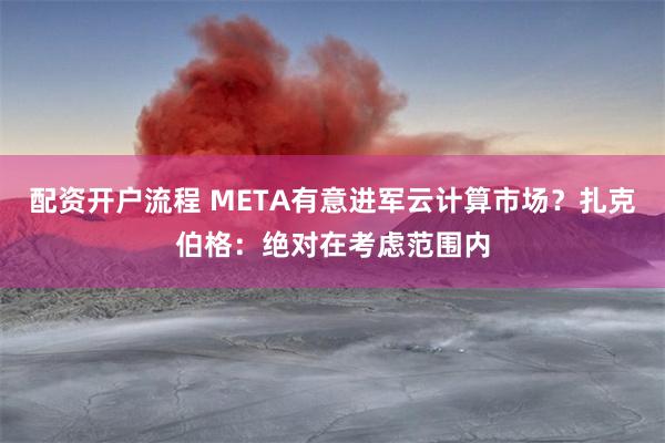 配资开户流程 META有意进军云计算市场？扎克伯格：绝对在考虑范围内