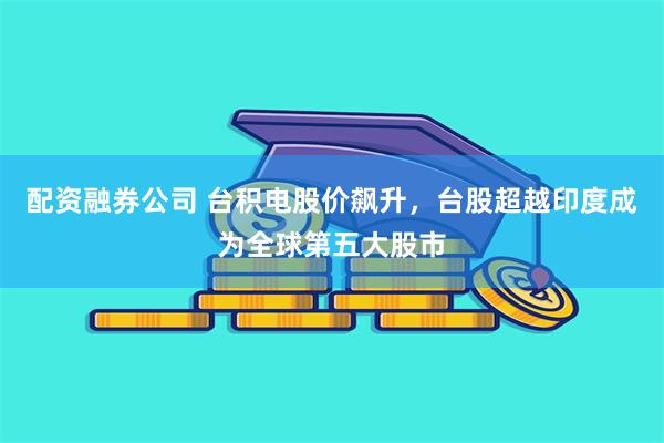 配资融券公司 台积电股价飙升，台股超越印度成为全球第五大股市