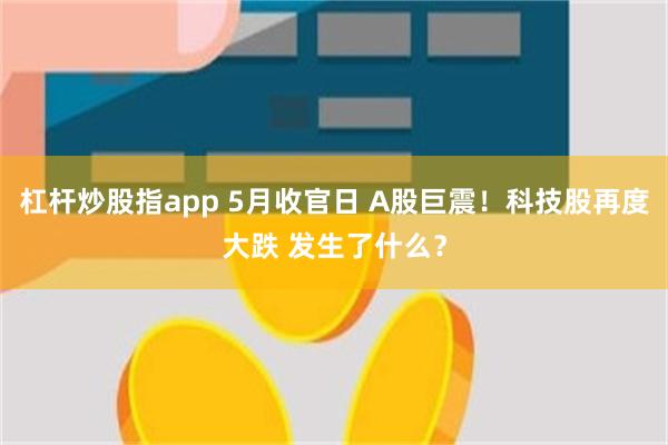 杠杆炒股指app 5月收官日 A股巨震！科技股再度大跌 发生了什么？