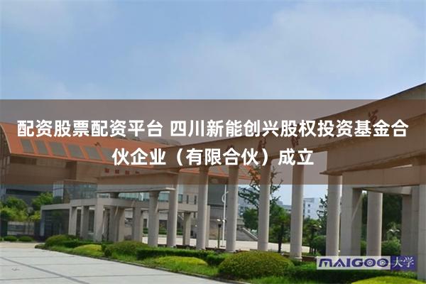 配资股票配资平台 四川新能创兴股权投资基金合伙企业（有限合伙）成立