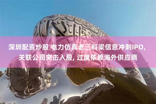 深圳配资炒股 电力仿真老三科梁信息冲刺IPO, 关联公司突击入股, 过度依赖海外供应商
