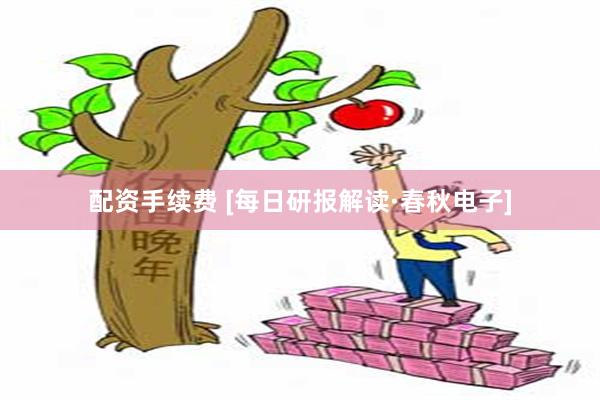 配资手续费 [每日研报解读·春秋电子]