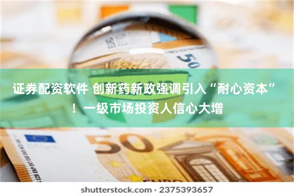 证券配资软件 创新药新政强调引入“耐心资本” ！一级市场投资人信心大增
