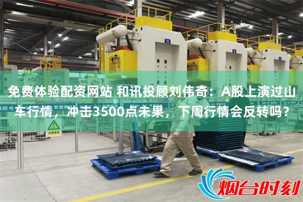 免费体验配资网站 和讯投顾刘伟奇：A股上演过山车行情，冲击3500点未果，下周行情会反转吗？