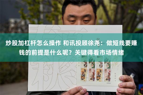 炒股加杠杆怎么操作 和讯投顾徐尧：做短线要赚钱的前提是什么呢？关键得看市场情绪