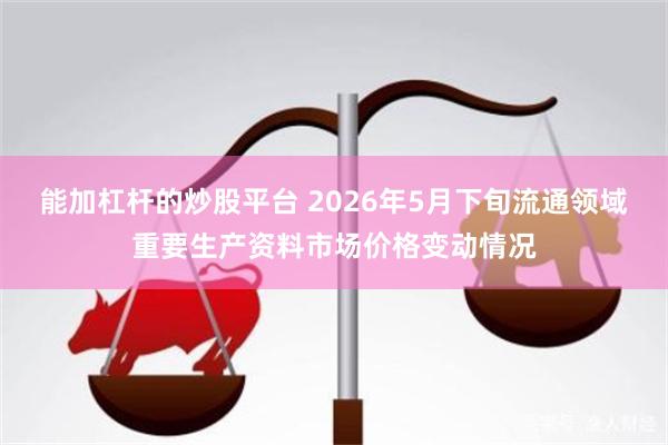 能加杠杆的炒股平台 2026年5月下旬流通领域重要生产资料市场价格变动情况