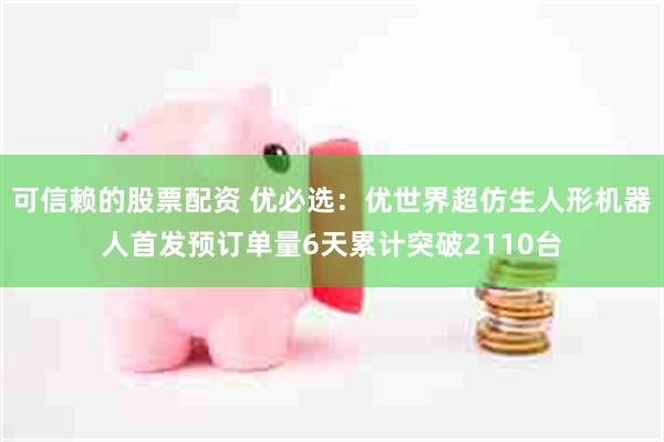 可信赖的股票配资 优必选：优世界超仿生人形机器人首发预订单量6天累计突破2110台