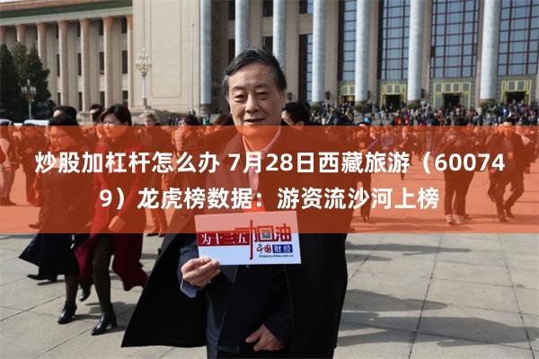炒股加杠杆怎么办 7月28日西藏旅游（600749）龙虎榜数据：游资流沙河上榜