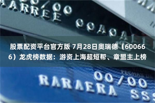 股票配资平台官方版 7月28日奥瑞德（600666）龙虎榜数据：游资上海超短帮、章盟主上榜