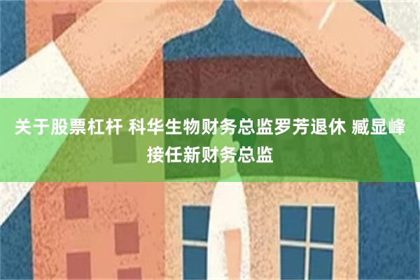 关于股票杠杆 科华生物财务总监罗芳退休 臧显峰接任新财务总监