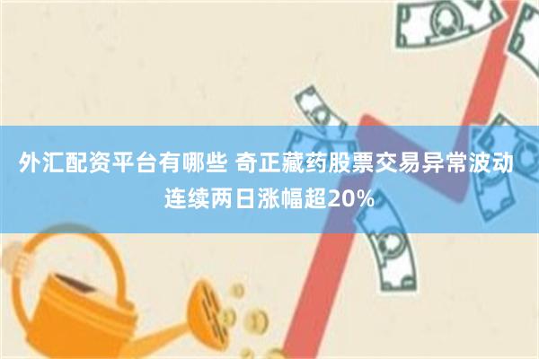 外汇配资平台有哪些 奇正藏药股票交易异常波动 连续两日涨幅超20%