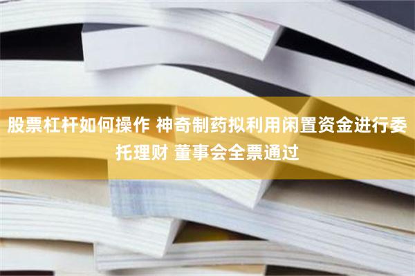 股票杠杆如何操作 神奇制药拟利用闲置资金进行委托理财 董事会全票通过