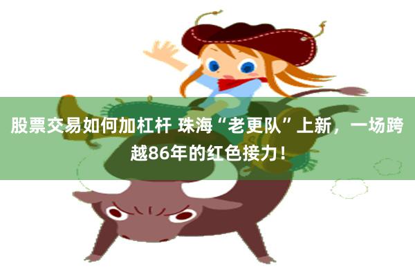 股票交易如何加杠杆 珠海“老更队”上新，一场跨越86年的红色接力！