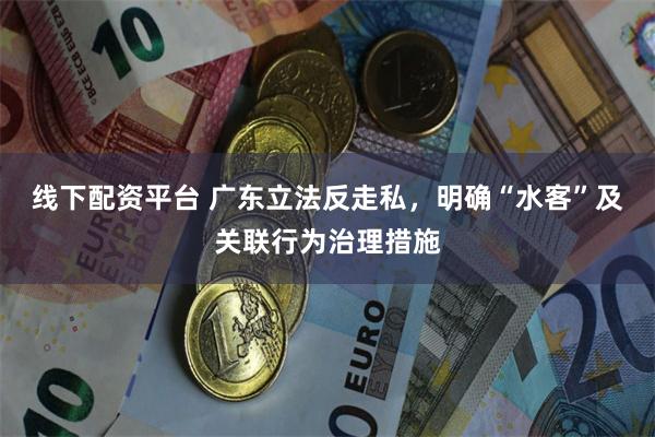 线下配资平台 广东立法反走私，明确“水客”及关联行为治理措施