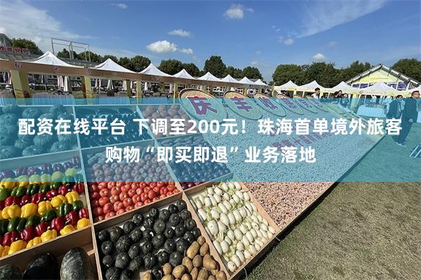 配资在线平台 下调至200元！珠海首单境外旅客购物“即买即退”业务落地