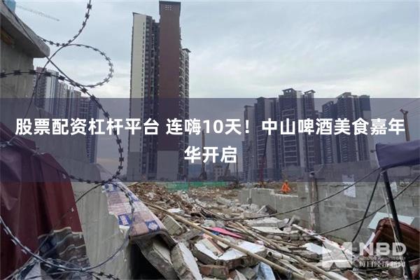 股票配资杠杆平台 连嗨10天！中山啤酒美食嘉年华开启