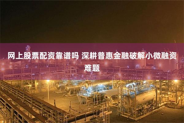 网上股票配资靠谱吗 深耕普惠金融破解小微融资难题
