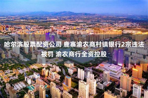 哈尔滨股票配资公司 鹿寨渝农商村镇银行2宗违法被罚 渝农商行全资控股