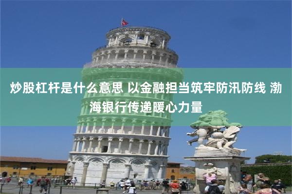 炒股杠杆是什么意思 以金融担当筑牢防汛防线 渤海银行传递暖心力量