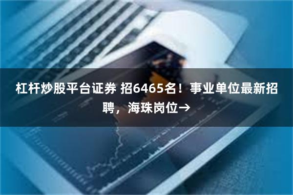 杠杆炒股平台证券 招6465名！事业单位最新招聘，海珠岗位→