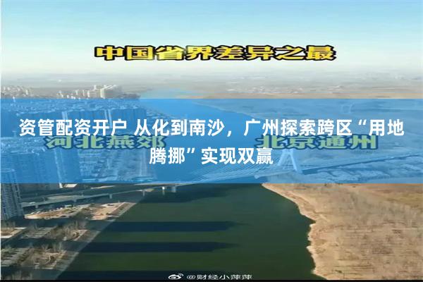 资管配资开户 从化到南沙，广州探索跨区“用地腾挪”实现双赢
