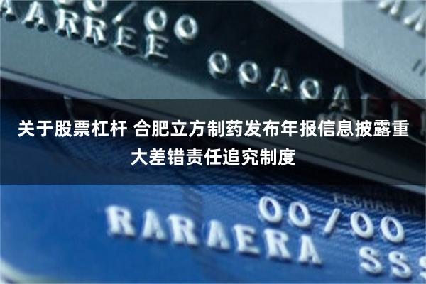 关于股票杠杆 合肥立方制药发布年报信息披露重大差错责任追究制度