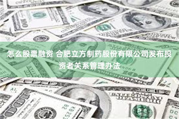 怎么股票融资 合肥立方制药股份有限公司发布投资者关系管理办法