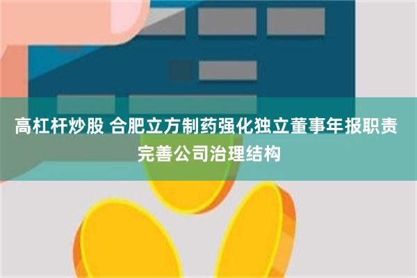 高杠杆炒股 合肥立方制药强化独立董事年报职责 完善公司治理结构