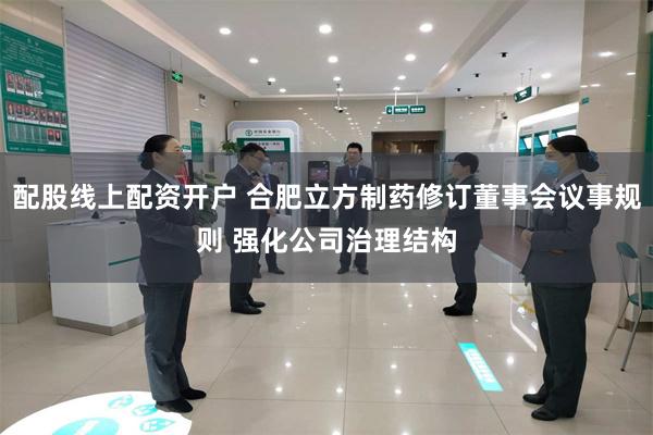 配股线上配资开户 合肥立方制药修订董事会议事规则 强化公司治理结构