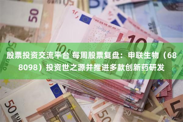 股票投资交流平台 每周股票复盘：申联生物（688098）投资世之源并推进多款创新药研发