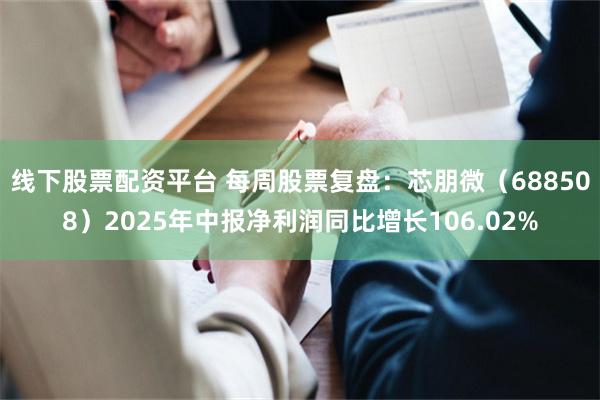 线下股票配资平台 每周股票复盘：芯朋微（688508）2025年中报净利润同比增长106.02%