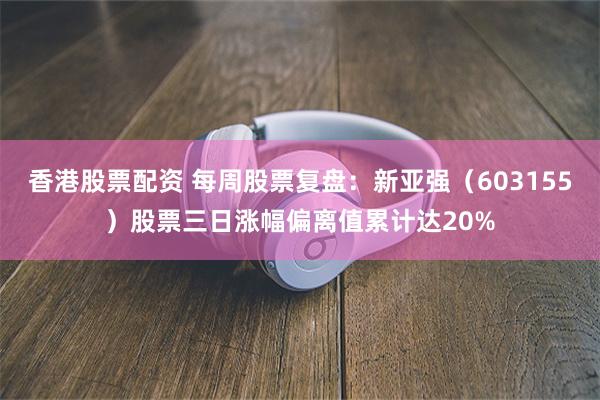 香港股票配资 每周股票复盘:新亚强(603155)股票三日涨幅偏离值累计达20%