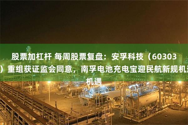 股票加杠杆 每周股票复盘:安孚科技(603031)重组获证监会同意,南孚电池充电宝迎民航新规机遇