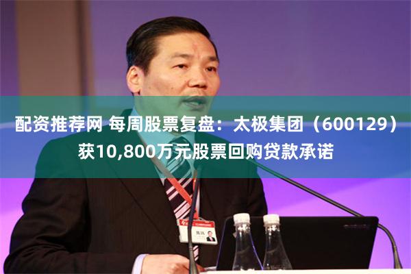 配资推荐网 每周股票复盘：太极集团（600129）获10,800万元股票回购贷款承诺