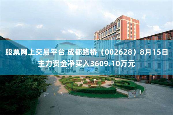 股票网上交易平台 成都路桥（002628）8月15日主力资金净买入3609.10万元