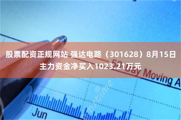 股票配资正规网站 强达电路（301628）8月15日主力资金净买入1023.21万元