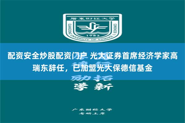 配资安全炒股配资门户 光大证券首席经济学家高瑞东辞任，已加盟光大保德信基金