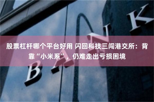 股票杠杆哪个平台好用 闪回科技三闯港交所：背靠“小米系”，仍难走出亏损困境