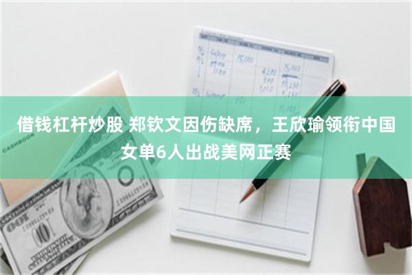 借钱杠杆炒股 郑钦文因伤缺席，王欣瑜领衔中国女单6人出战美网正赛