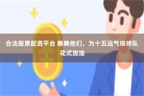 合法股票配资平台 瞧瞧他们，为十五运气排球队花式加油