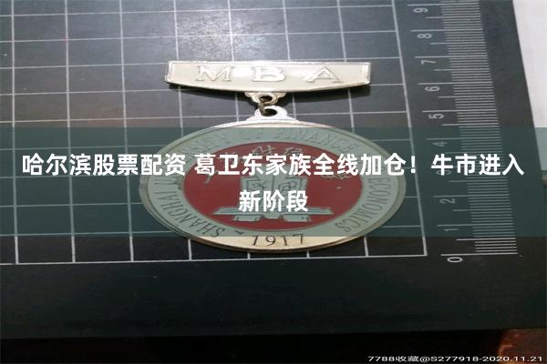 哈尔滨股票配资 葛卫东家族全线加仓！牛市进入新阶段