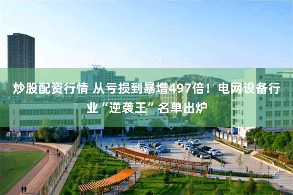 炒股配资行情 从亏损到暴增497倍！电网设备行业“逆袭王”名单出炉
