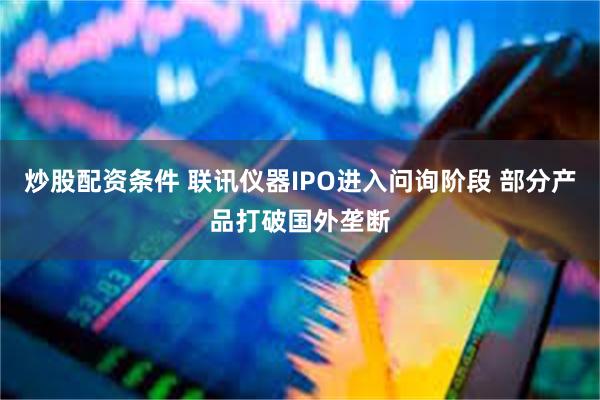 炒股配资条件 联讯仪器IPO进入问询阶段 部分产品打破国外垄断